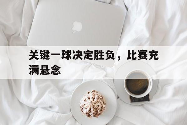 关键一球决定胜负，比赛充满悬念