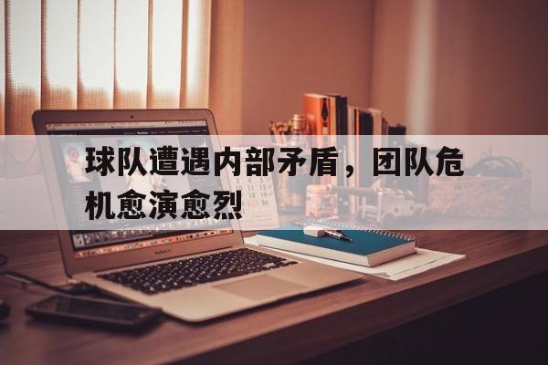 球队遭遇内部矛盾，团队危机愈演愈烈
