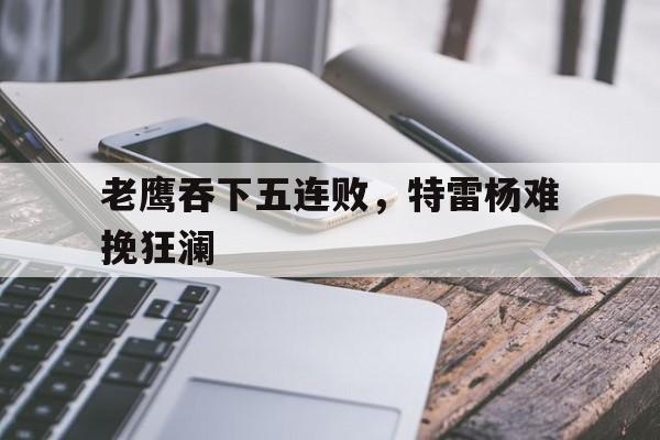 老鹰吞下五连败，特雷杨难挽狂澜的简单介绍