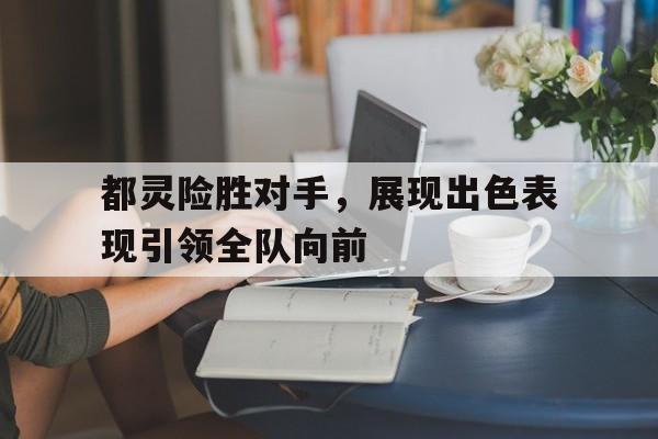 包含都灵险胜对手，展现出色表现引领全队向前的词条
