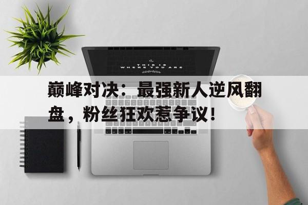 巅峰对决：最强新人逆风翻盘，粉丝狂欢惹争议！